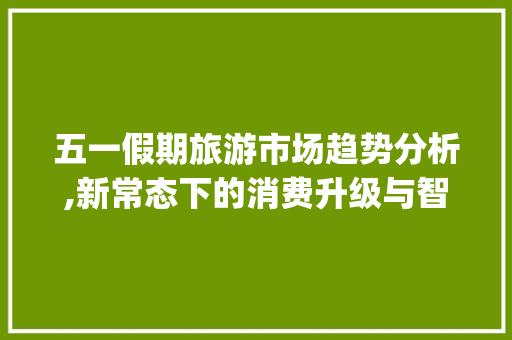 五一假期旅游市场趋势分析,新常态下的消费升级与智慧旅游_五一假期旅游市场趋势分析