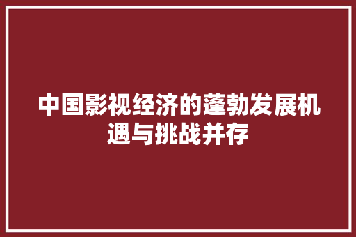 中国影视经济的蓬勃发展机遇与挑战并存 中国影视经济的蓬勃发展机遇与挑战并存