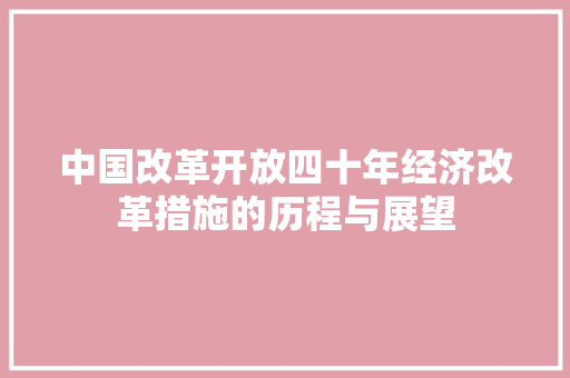 中国改革开放四十年经济改革措施的历程与展望 中国改革开放四十年经济改革措施的历程与展望