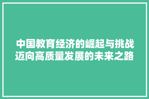 中国教育经济的崛起与挑战迈向高质量发展的未来之路 中国教育经济的崛起与挑战迈向高质量发展的未来之路
