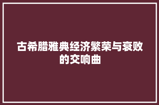 古希腊雅典经济繁荣与衰败的交响曲 古希腊雅典经济繁荣与衰败的交响曲