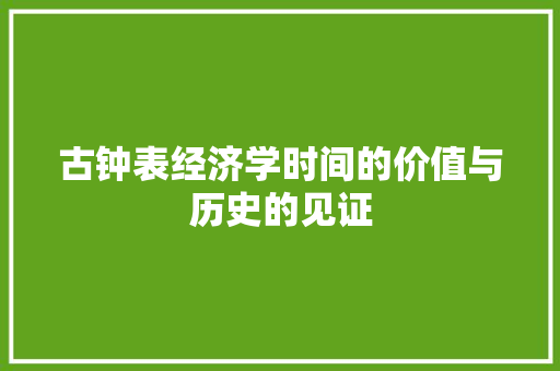 古钟表经济学时间的价值与历史的见证 古钟表经济学时间的价值与历史的见证