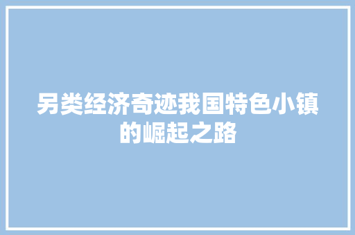 另类经济奇迹我国特色小镇的崛起之路 另类经济奇迹我国特色小镇的崛起之路