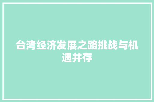 台湾经济发展之路挑战与机遇并存 台湾经济发展之路挑战与机遇并存