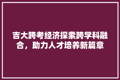 吉大跨考经济探索跨学科融合,助力人才培养新篇章 吉大跨考经济探索跨学科融合,助力人才培养新篇章