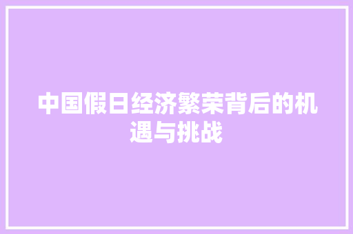 中国假日经济繁荣背后的机遇与挑战 中国假日经济繁荣背后的机遇与挑战