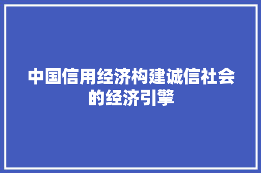 中国信用经济构建诚信社会的经济引擎 中国信用经济构建诚信社会的经济引擎