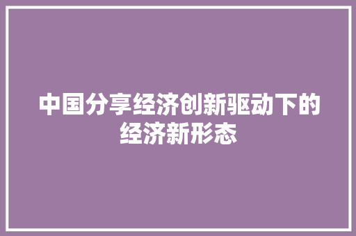 中国分享经济创新驱动下的经济新形态 中国分享经济创新驱动下的经济新形态