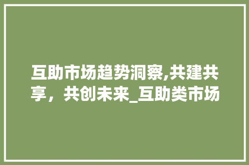 互助市场趋势洞察,共建共享,共创未来_互助类市场趋势是什么 互助市场趋势洞察,共建共享,共创未来_互助类市场趋势是什么