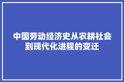 中国劳动经济史从农耕社会到现代化进程的变迁 中国劳动经济史从农耕社会到现代化进程的变迁