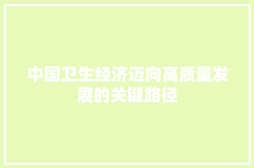 中国卫生经济迈向高质量发展的关键路径 中国卫生经济迈向高质量发展的关键路径