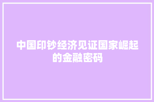 中国印钞经济见证国家崛起的金融密码 中国印钞经济见证国家崛起的金融密码