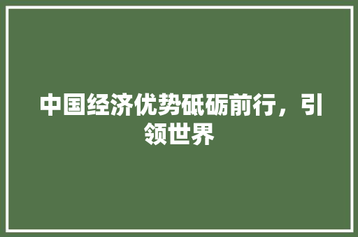 中国经济优势砥砺前行,引领世界 中国经济优势砥砺前行,引领世界