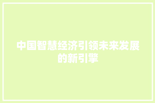 中国智慧经济引领未来发展的新引擎 中国智慧经济引领未来发展的新引擎