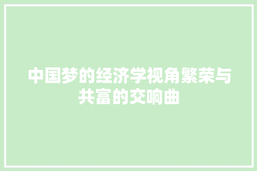 中国梦的经济学视角繁荣与共富的交响曲 中国梦的经济学视角繁荣与共富的交响曲