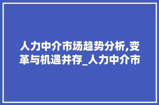 人力中介市场趋势分析,变革与机遇并存_人力中介市场趋势分析 人力中介市场趋势分析,变革与机遇并存_人力中介市场趋势分析