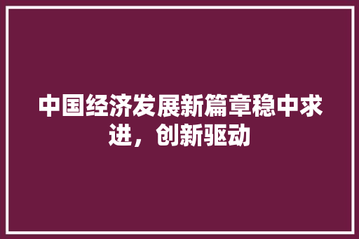 中国经济发展新篇章稳中求进,创新驱动 中国经济发展新篇章稳中求进,创新驱动