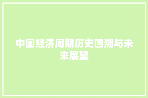中国经济周期历史回溯与未来展望 中国经济周期历史回溯与未来展望