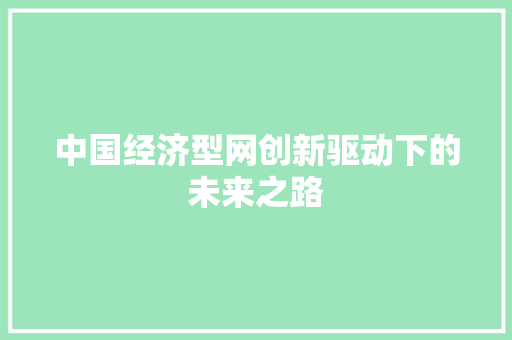 中国经济型网创新驱动下的未来之路 中国经济型网创新驱动下的未来之路