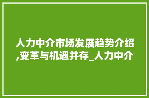 人力中介市场发展趋势介绍,变革与机遇并存_人力中介市场趋势 人力中介市场发展趋势介绍,变革与机遇并存_人力中介市场趋势