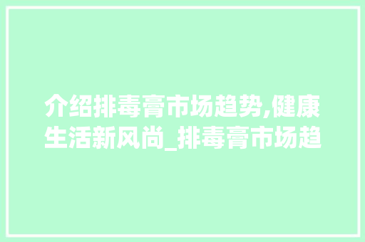 介绍排毒膏市场趋势,健康生活新风尚_排毒膏市场趋势 介绍排毒膏市场趋势,健康生活新风尚_排毒膏市场趋势