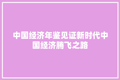 中国经济年鉴见证新时代中国经济腾飞之路 中国经济年鉴见证新时代中国经济腾飞之路