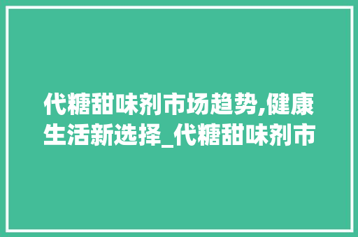 代糖甜味剂市场趋势,健康生活新选择_代糖甜味剂市场趋势 代糖甜味剂市场趋势,健康生活新选择_代糖甜味剂市场趋势