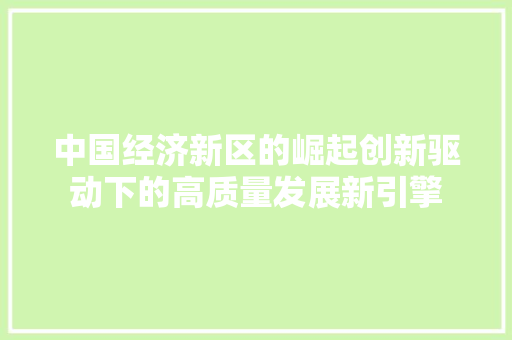 中国经济新区的崛起创新驱动下的高质量发展新引擎 中国经济新区的崛起创新驱动下的高质量发展新引擎