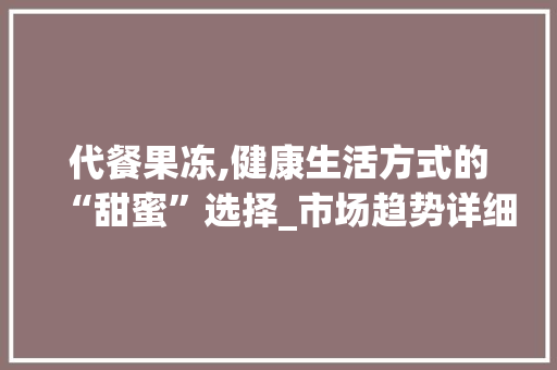 代餐果冻,健康生活方式的“甜蜜”选择_市场趋势详细介绍_代餐果冻市场趋势 代餐果冻,健康生活方式的“甜蜜”选择_市场趋势详细介绍_代餐果冻市场趋势
