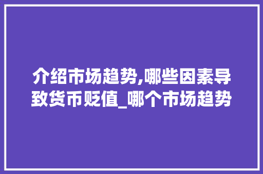 介绍市场趋势,哪些因素导致货币贬值_哪个市场趋势会导致钱贬值 介绍市场趋势,哪些因素导致货币贬值_哪个市场趋势会导致钱贬值