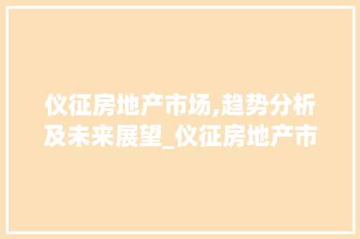 仪征房地产市场,趋势分析及未来展望_仪征房地产市场趋势 仪征房地产市场,趋势分析及未来展望_仪征房地产市场趋势