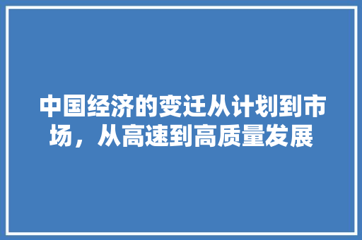 中国经济的变迁从计划到市场,从高速到高质量发展 中国经济的变迁从计划到市场,从高速到高质量发展