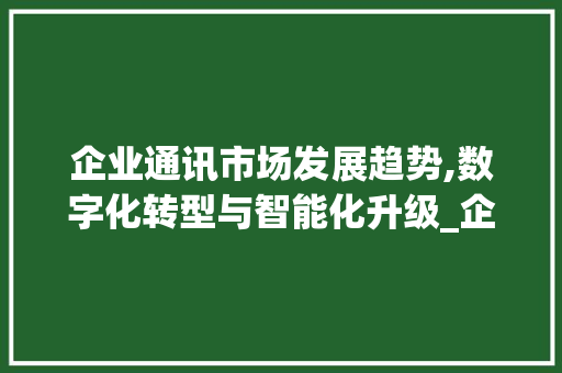 企业通讯市场发展趋势,数字化转型与智能化升级_企业通讯市场趋势是什么 企业通讯市场发展趋势,数字化转型与智能化升级_企业通讯市场趋势是什么