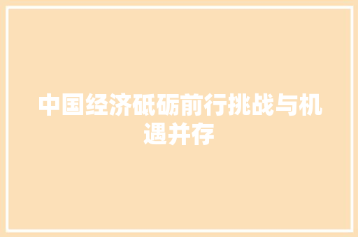 中国经济砥砺前行挑战与机遇并存 中国经济砥砺前行挑战与机遇并存