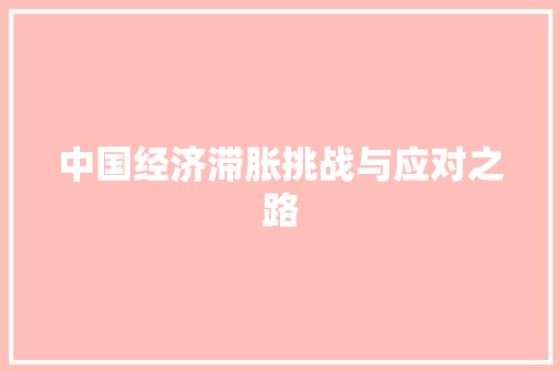 中国经济滞胀挑战与应对之路 中国经济滞胀挑战与应对之路