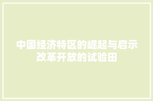 中国经济特区的崛起与启示改革开放的试验田 中国经济特区的崛起与启示改革开放的试验田