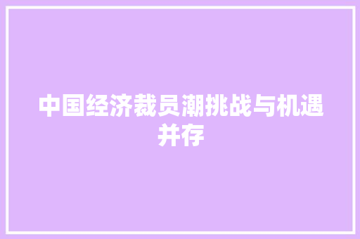 中国经济裁员潮挑战与机遇并存 中国经济裁员潮挑战与机遇并存