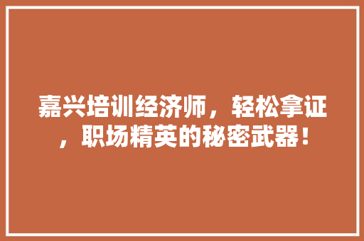 嘉兴培训经济师,轻松拿证,职场精英的秘密武器! 嘉兴培训经济师,轻松拿证,职场精英的秘密武器!