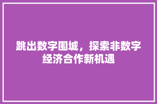 跳出数字围城,探索非数字经济合作新机遇 跳出数字围城,探索非数字经济合作新机遇