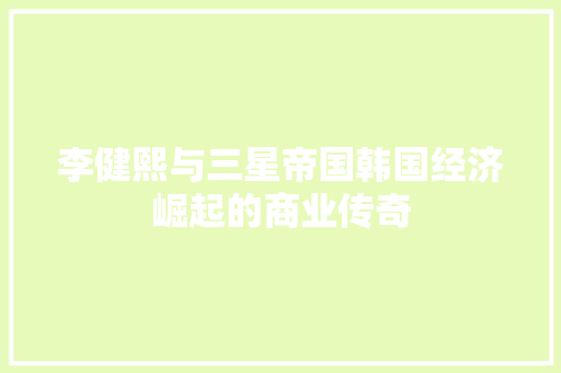 李健熙与三星帝国韩国经济崛起的商业传奇 李健熙与三星帝国韩国经济崛起的商业传奇