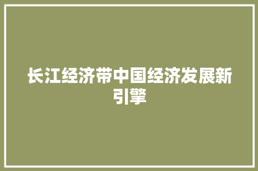 长江经济带中国经济发展新引擎 长江经济带中国经济发展新引擎
