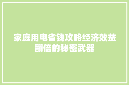 家庭用电省钱攻略经济效益翻倍的秘密武器 家庭用电省钱攻略经济效益翻倍的秘密武器