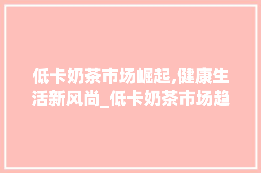 低卡奶茶市场崛起,健康生活新风尚_低卡奶茶市场趋势调研 低卡奶茶市场崛起,健康生活新风尚_低卡奶茶市场趋势调研