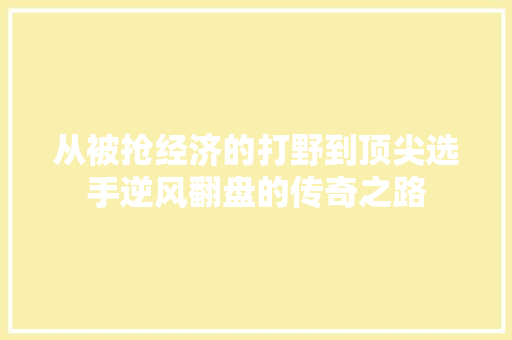 从被抢经济的打野到顶尖选手逆风翻盘的传奇之路 从被抢经济的打野到顶尖选手逆风翻盘的传奇之路