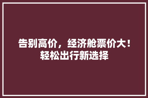 告别高价,经济舱票价大!轻松出行新选择 告别高价,经济舱票价大!轻松出行新选择