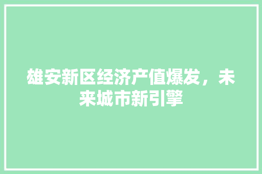 雄安新区经济产值爆发,未来城市新引擎 雄安新区经济产值爆发,未来城市新引擎