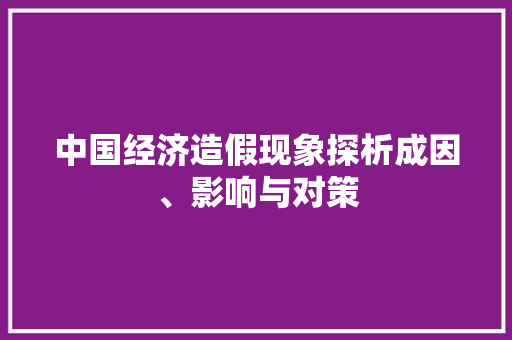 中国经济造假现象探析成因、影响与对策 中国经济造假现象探析成因、影响与对策