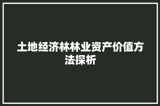 土地经济林林业资产价值方法探析 土地经济林林业资产价值方法探析