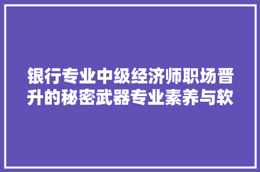 银行专业中级经济师职场晋升的秘密武器专业素养与软实力的完美结合 银行专业中级经济师职场晋升的秘密武器专业素养与软实力的完美结合