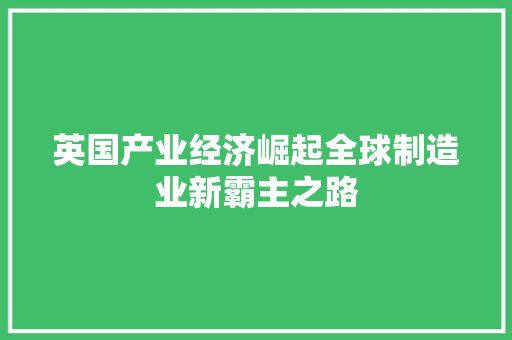 英国产业经济崛起全球制造业新霸主之路 英国产业经济崛起全球制造业新霸主之路